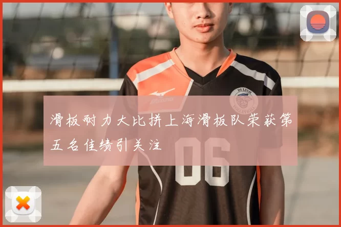 滑板耐力大比拼上海滑板队荣获第五名佳绩引关注
