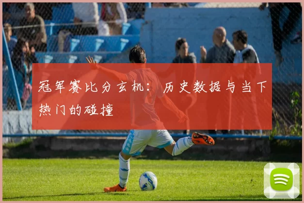 冠军赛比分玄机：历史数据与当下热门的碰撞