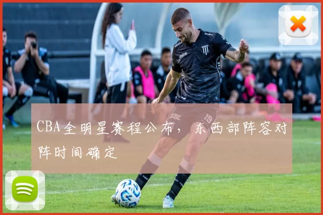 CBA全明星赛程公布,东西部阵容对阵时间确定
