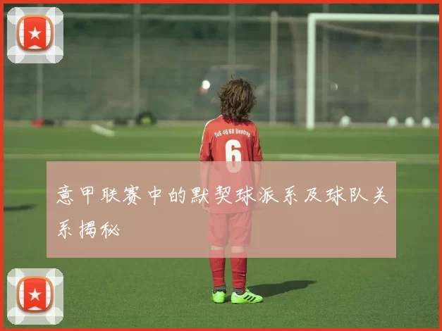 意甲联赛中的默契球派系及球队关系揭秘