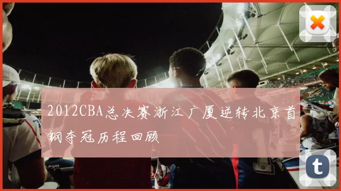 2012CBA总决赛浙江广厦逆转北京首钢夺冠历程回顾