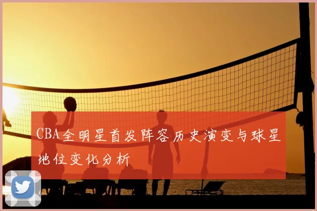 CBA全明星首发阵容历史演变与球星地位变化分析