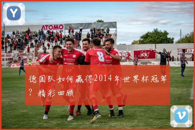 德国队如何赢得2014年世界杯冠军？精彩回顾