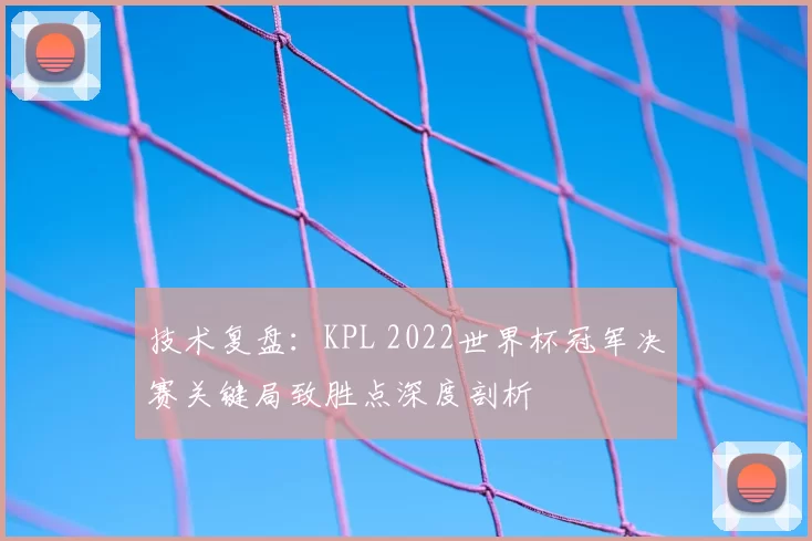 技术复盘:KPL 2022世界杯冠军决赛关键局致胜点深度剖析