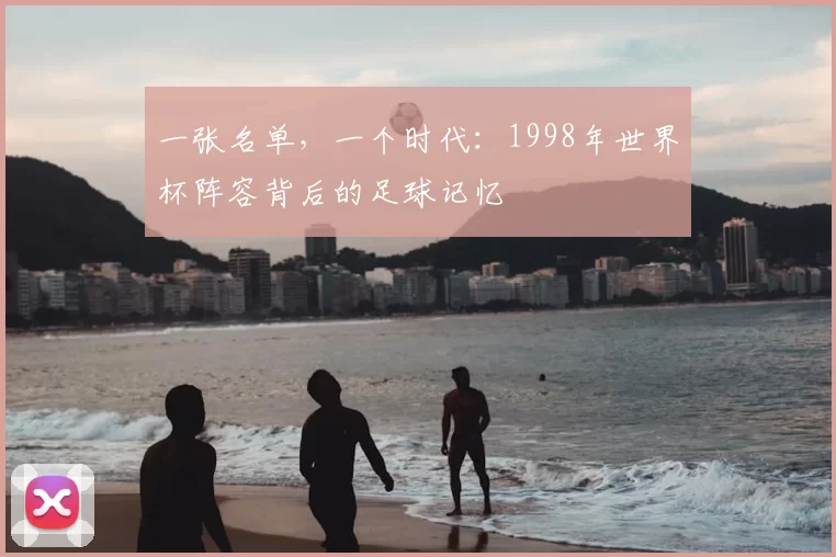 一张名单,一个时代:1998年世界杯阵容背后的足球记忆