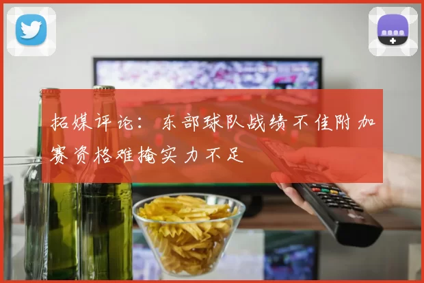 拓媒评论:东部球队战绩不佳附加赛资格难掩实力不足