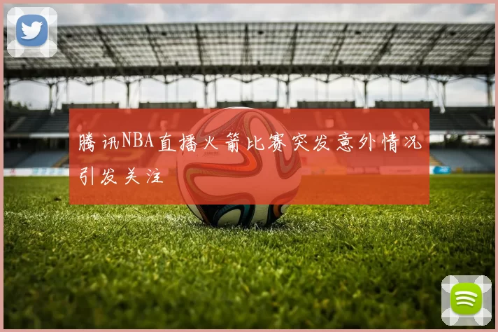 腾讯NBA直播火箭比赛突发意外情况引发关注