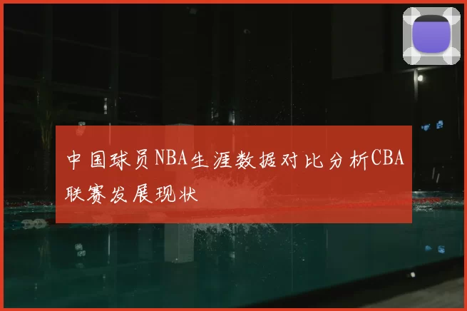 中国球员NBA生涯数据对比分析CBA联赛发展现状