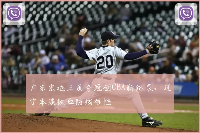 广东宏远三度夺冠创CBA新纪录,辽宁本溪铁血防线难挡