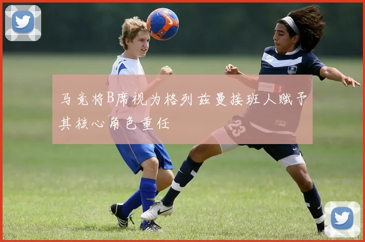 马竞将B席视为格列兹曼接班人赋予其核心角色重任