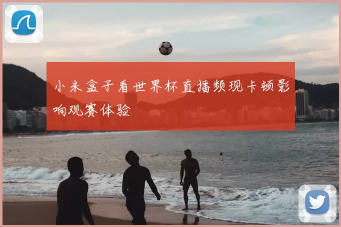 小米盒子看世界杯直播频现卡顿影响观赛体验