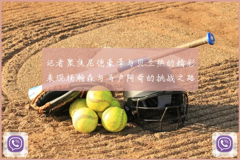 记者聚焦尼德豪泽与贝兰热的精彩表现杨瀚森与马卢阿奇的挑战之路依旧艰难