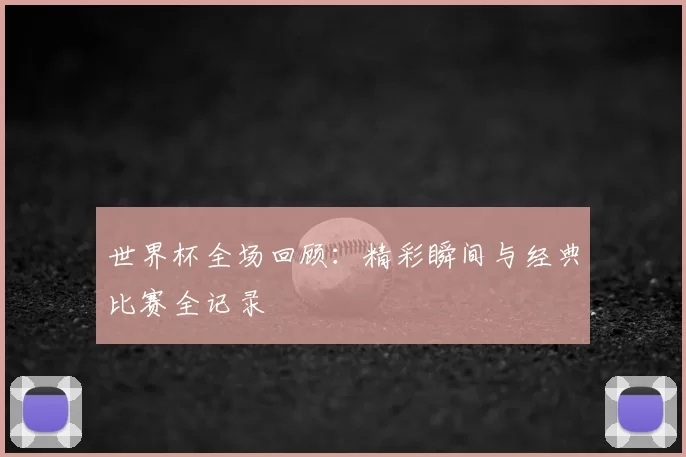 世界杯全场回顾:精彩瞬间与经典比赛全记录