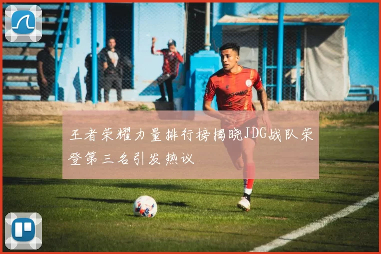 王者荣耀力量排行榜揭晓JDG战队荣登第三名引发热议