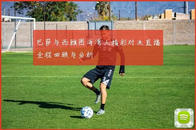 巴萨与西雅图海湾人精彩对决直播全程回顾与分析