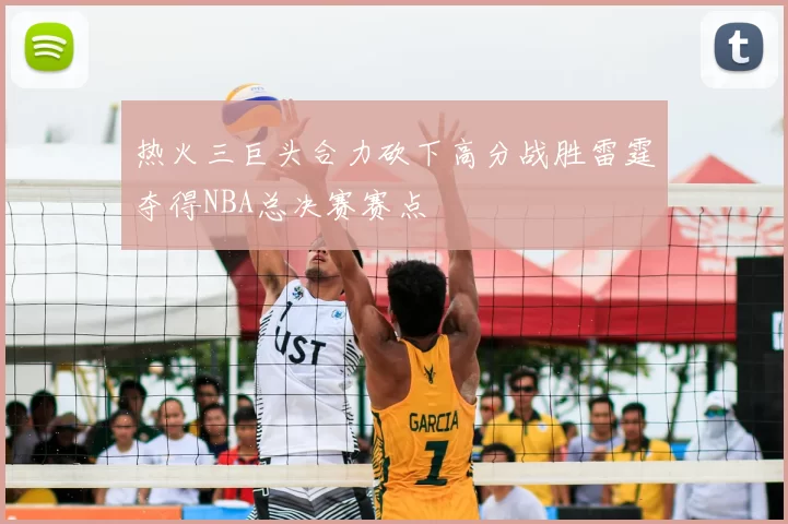热火三巨头合力砍下高分战胜雷霆夺得NBA总决赛赛点