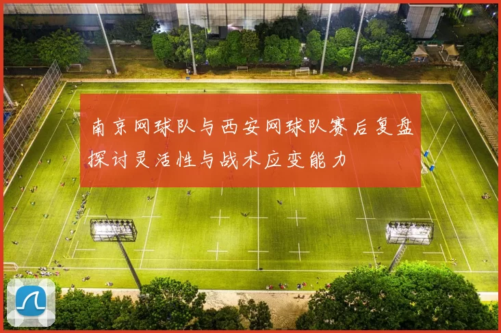 南京网球队与西安网球队赛后复盘探讨灵活性与战术应变能力