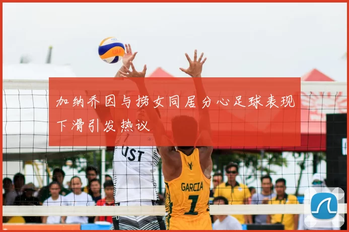 加纳乔因与捞女同居分心足球表现下滑引发热议