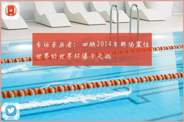 专访亲历者:回顾2014年那场震惊世界的世界杯爆冷之战