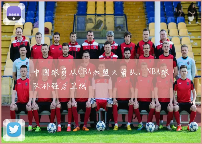 中国球员从CBA加盟火箭队，NBA球队补强后卫线