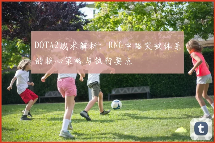 DOTA2战术解析:RNG中路突破体系的核心策略与执行要点