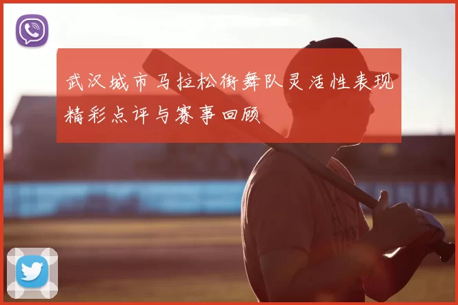 武汉城市马拉松街舞队灵活性表现精彩点评与赛事回顾