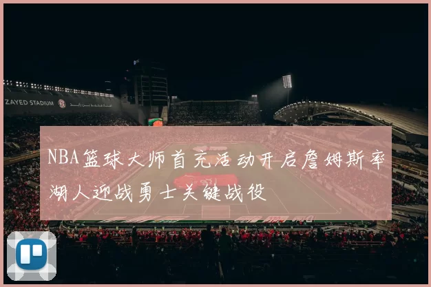 NBA篮球大师首充活动开启詹姆斯率湖人迎战勇士关键战役