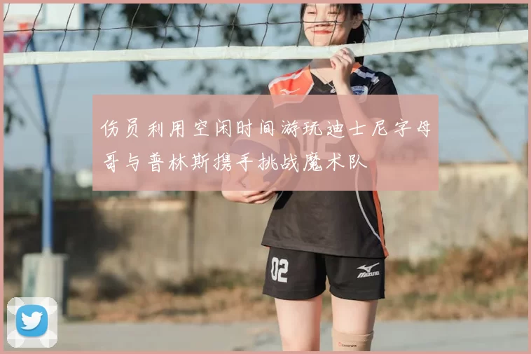 伤员利用空闲时间游玩迪士尼字母哥与普林斯携手挑战魔术队
