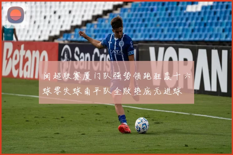 闽超联赛厦门队强势领跑狂轰十六球零失球南平队全败垫底无进球