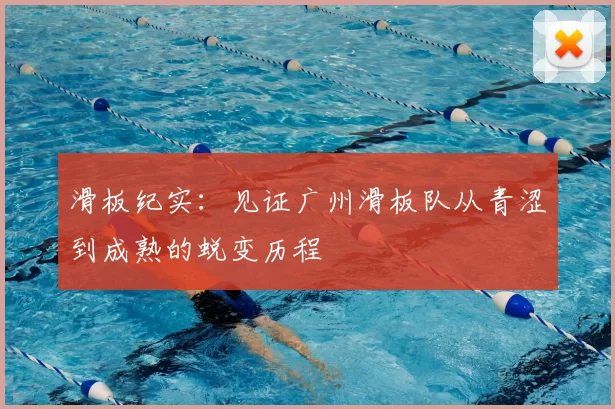 滑板纪实:见证广州滑板队从青涩到成熟的蜕变历程