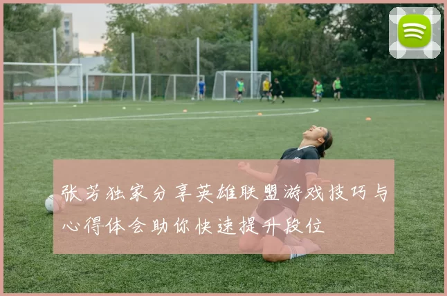 张芳独家分享英雄联盟游戏技巧与心得体会助你快速提升段位