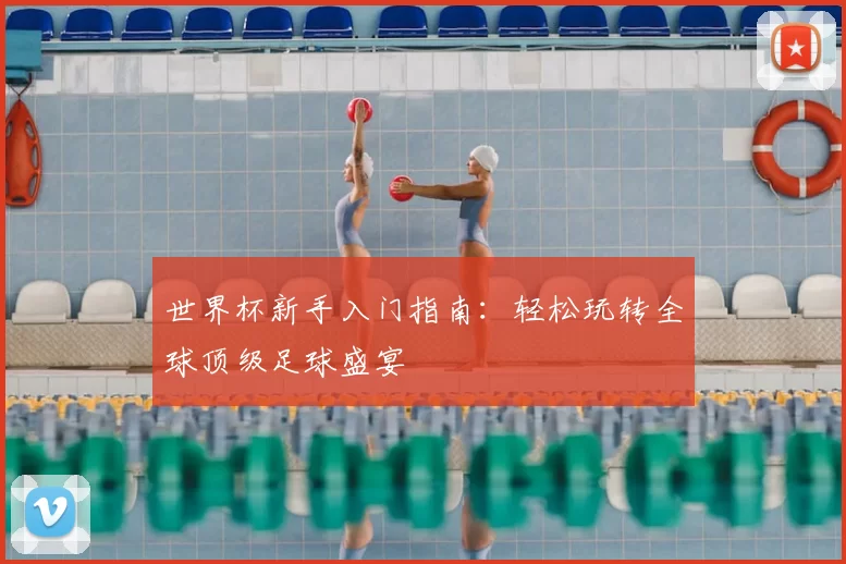 世界杯新手入门指南:轻松玩转全球顶级足球盛宴