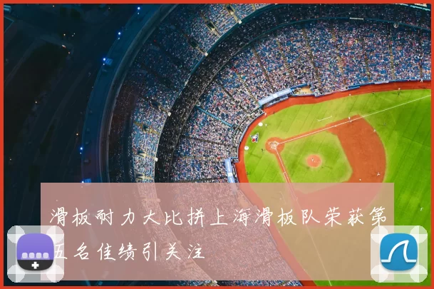 滑板耐力大比拼上海滑板队荣获第五名佳绩引关注