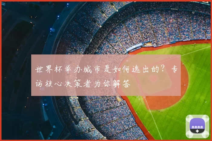 世界杯举办城市是如何选出的?专访核心决策者为你解答