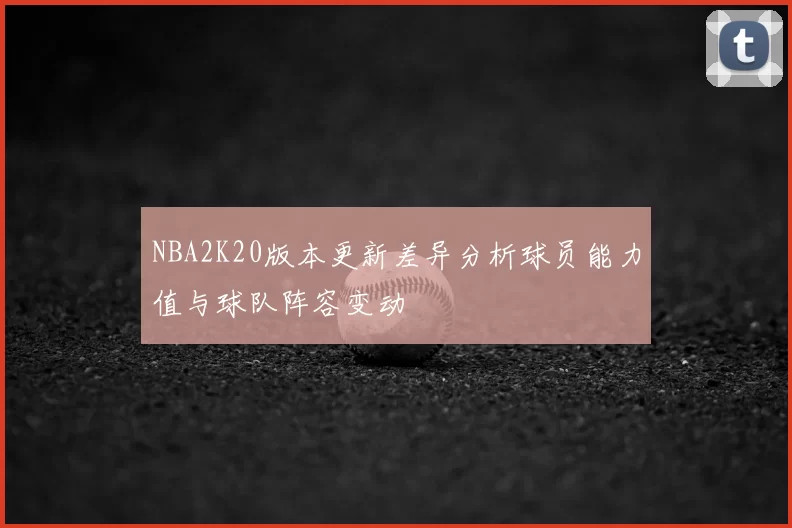 NBA2K20版本更新差异分析球员能力值与球队阵容变动