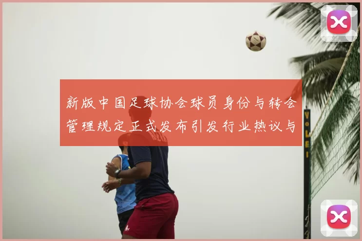新版中国足球协会球员身份与转会管理规定正式发布引发行业热议与期待