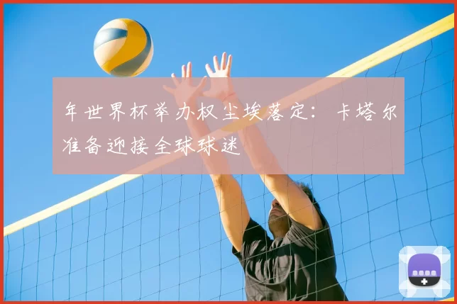 年世界杯举办权尘埃落定：卡塔尔准备迎接全球球迷