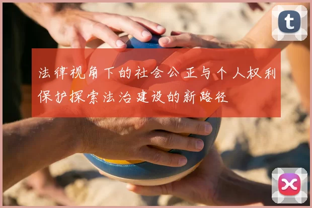 法律视角下的社会公正与个人权利保护探索法治建设的新路径