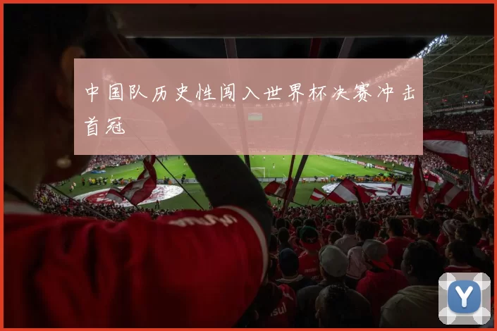中国队历史性闯入世界杯决赛冲击首冠