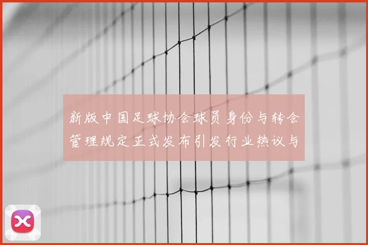 新版中国足球协会球员身份与转会管理规定正式发布引发行业热议与期待