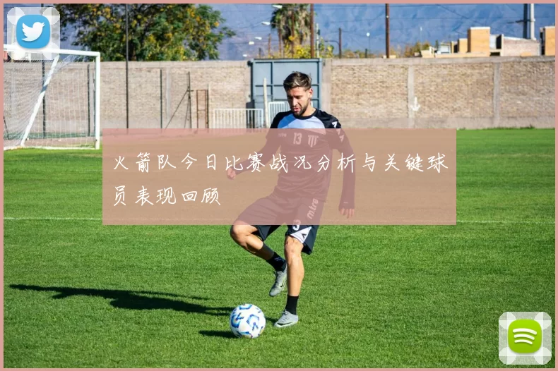 火箭队今日比赛战况分析与关键球员表现回顾