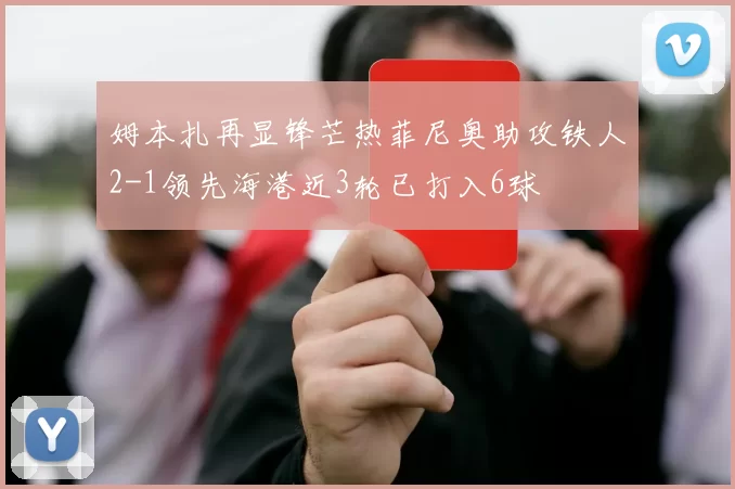 姆本扎再显锋芒热菲尼奥助攻铁人2-1领先海港近3轮已打入6球