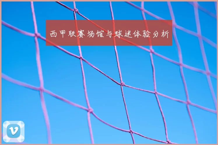 西甲联赛场馆与球迷体验分析