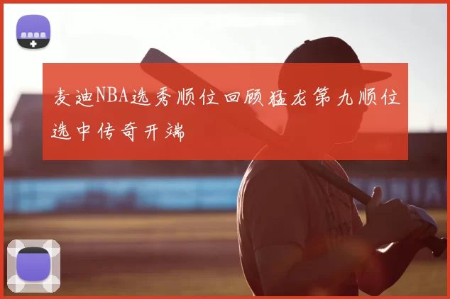 麦迪NBA选秀顺位回顾猛龙第九顺位选中传奇开端
