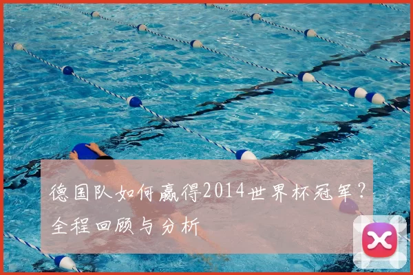德国队如何赢得2014世界杯冠军?全程回顾与分析