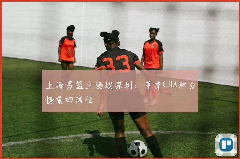 上海男篮主场战深圳，争夺CBA积分榜前四席位