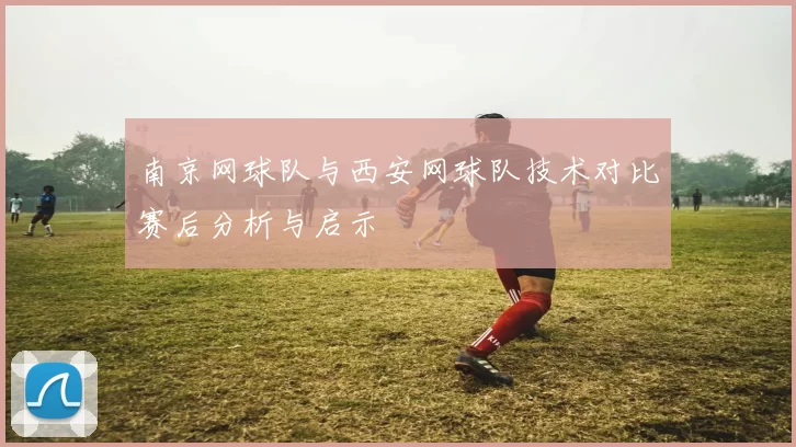 南京网球队与西安网球队技术对比赛后分析与启示