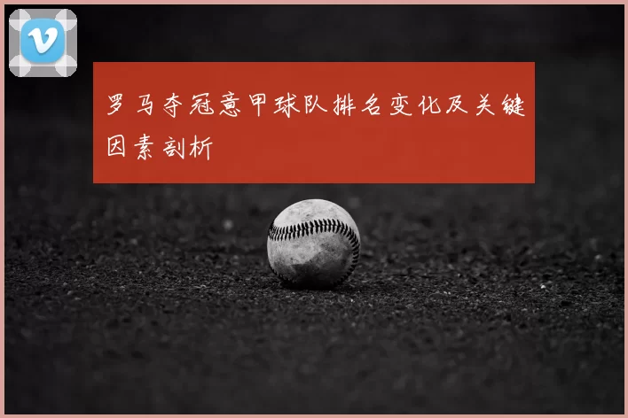 罗马夺冠意甲球队排名变化及关键因素剖析