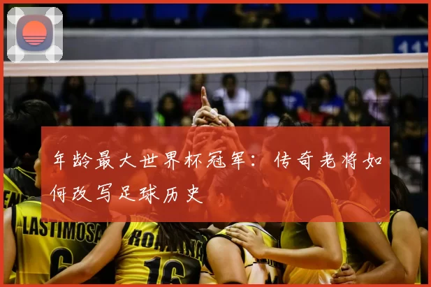 年龄最大世界杯冠军：传奇老将如何改写足球历史
