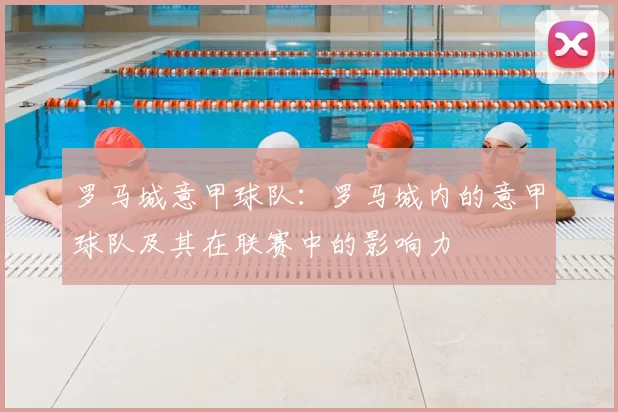 罗马城意甲球队:罗马城内的意甲球队及其在联赛中的影响力